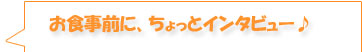 お食事前に、ちょっとインタビュー♪